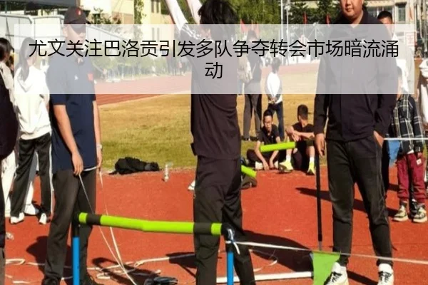尤文关注巴洛贡引发多队争夺转会市场暗流涌动