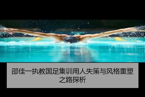 邵佳一执教国足集训用人失策与风格重塑之路探析